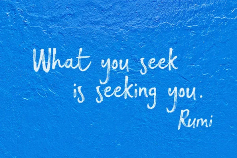 Rumi quote "What you seek is seeking you"